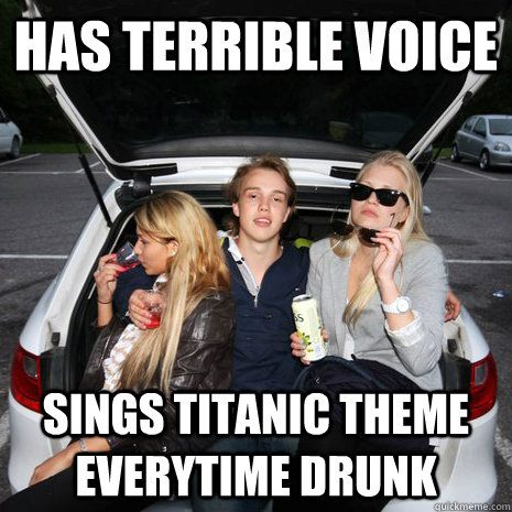 has terrible voice sings titanic theme everytime drunk  Douchebag Keno