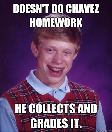 Doesn't do Chavez homework He collects and Grades it.  Bad Luck Brian