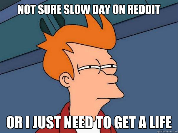 Not sure slow day on reddit Or i just need to get a life  Futurama Fry