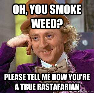 Oh, you smoke weed? Please tell me how you're a true Rastafarian  Condescending Wonka