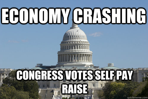 economy crashing congress votes self pay raise - economy crashing congress votes self pay raise  Scumbag Congress