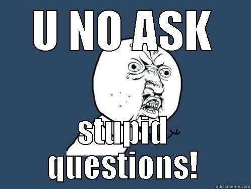 U NO ASK STUPID QUESTIONS! Y U No