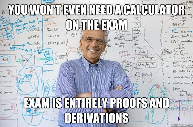 you won't even need a calculator on the exam exam is entirely proofs and derivations - you won't even need a calculator on the exam exam is entirely proofs and derivations  Engineering Professor