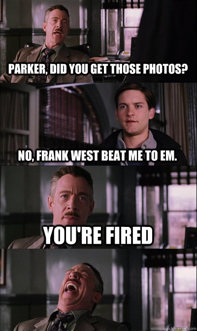 Parker, did you get those photos? No, Frank West beat me to em. You're fired   JJ Jameson