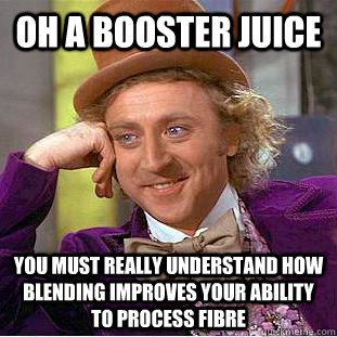 Oh a booster juice You must really understand how blending improves your ability to process fibre  Condescending Wonka