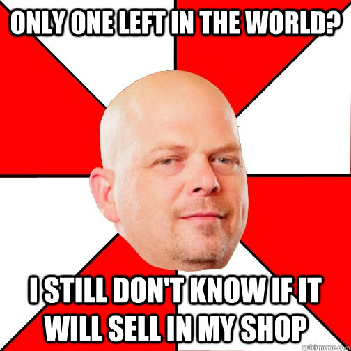 Only one left in the world? I still don't know if it will sell in my shop  Pawn Star