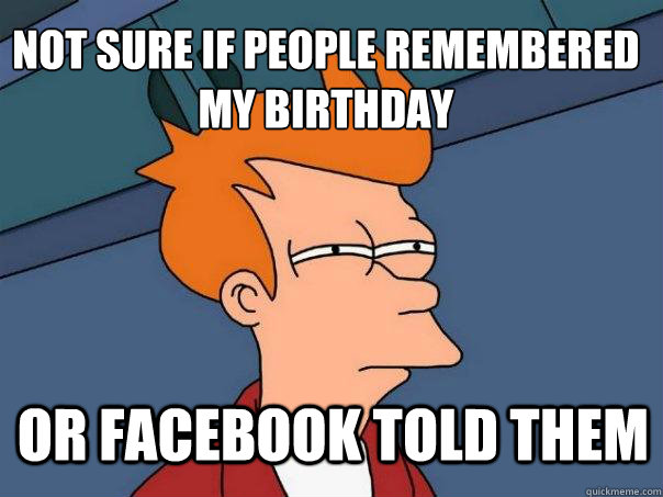 Not sure if people remembered my birthday or facebook told them - Not sure if people remembered my birthday or facebook told them  Futurama Fry