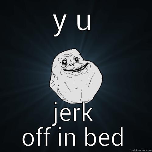 Y U JERK OFF IN BED Forever Alone