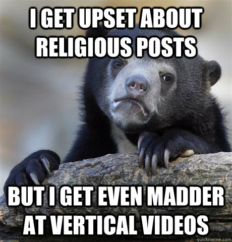 I get upset about religious posts but I get even madder at vertical videos - I get upset about religious posts but I get even madder at vertical videos  Confession Bear