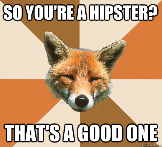 so you're a hipster? that's a good one   Condescending Fox