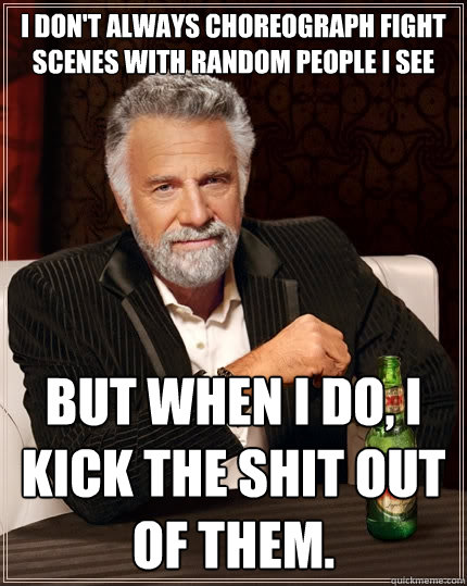 I don't always choreograph fight scenes with random people i see But when I do, I kick the shit out of them.  The Most Interesting Man In The World