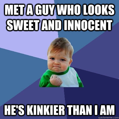 met a guy who looks sweet and innocent he's kinkier than i am  Success Kid