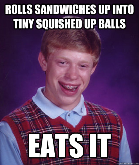 rolls sandwiches up into tiny squished up balls eats it  Bad Luck Brian