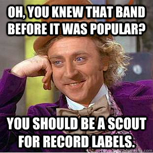 Oh, you knew that band before it was popular?  You should be a scout for record labels. - Oh, you knew that band before it was popular?  You should be a scout for record labels.  Condescending Wonka