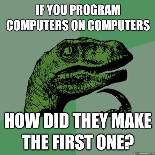 If you program computers on computers How did they make the first one? - If you program computers on computers How did they make the first one?  Philosoraptor