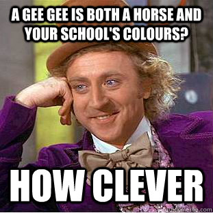 A Gee gee is both a horse and your school's colours? how clever - A Gee gee is both a horse and your school's colours? how clever  Creepy Wonka