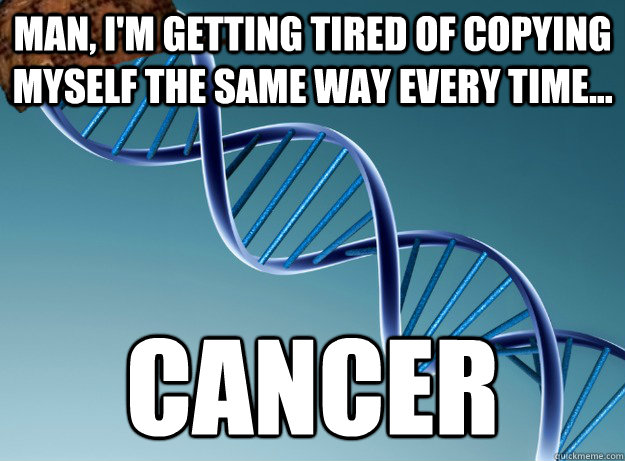 Man, I'm getting tired of copying myself the same way every time... CANCER  Scumbag Genetics