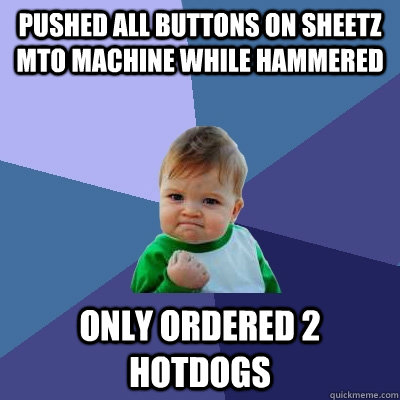 Pushed all buttons on sheetz MTO machine while hammered only ordered 2 hotdogs  Success Kid