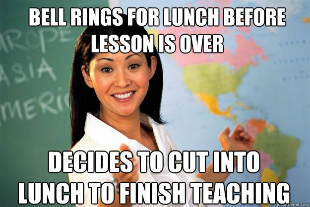 Bell rings for lunch before lesson is over Decides to cut into lunch to finish teaching - Bell rings for lunch before lesson is over Decides to cut into lunch to finish teaching  Unhelpful High School Teacher