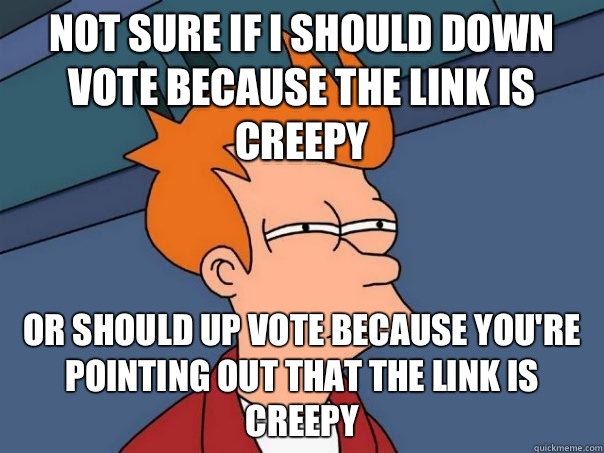 not sure if I should down vote because the link is creepy or should up vote because you're pointing out that the link is creepy  Futurama Fry