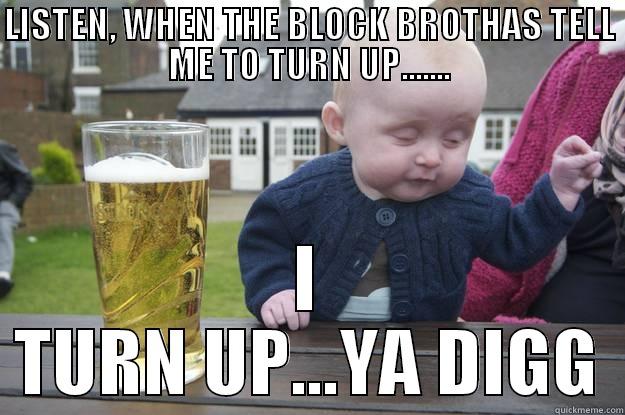 LISTEN, WHEN THE BLOCK BROTHAS TELL ME TO TURN UP....... I TURN UP...YA DIGG drunk baby