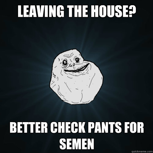 Leaving the house? Better check pants for semen  Forever Alone