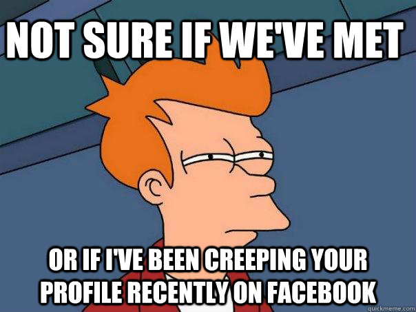 Not sure if we've met Or if i've been creeping your profile recently on facebook  Futurama Fry