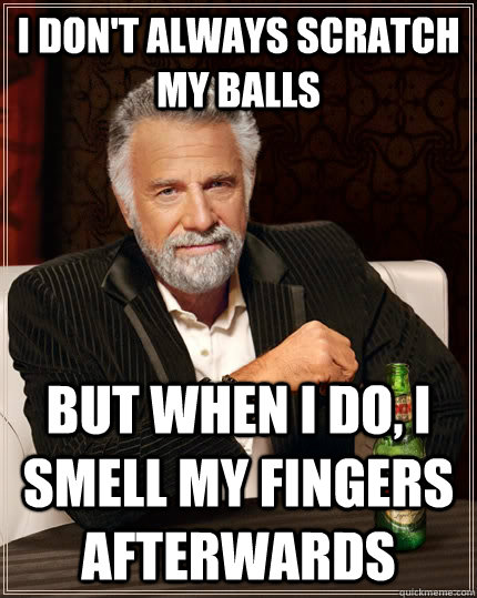 I don't always scratch my balls but when I do, i smell my fingers afterwards  The Most Interesting Man In The World