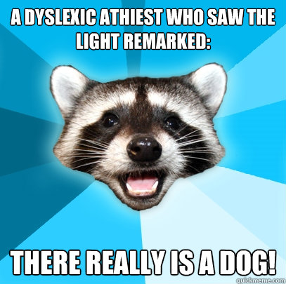 A dyslexic athiest who saw the light remarked: There really is a dog! - A dyslexic athiest who saw the light remarked: There really is a dog!  Lame Pun Coon