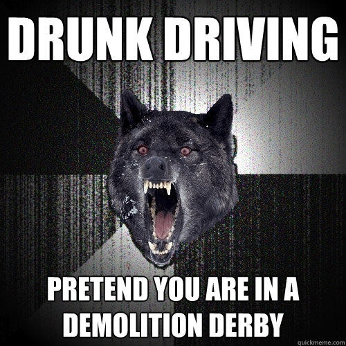 drunk driving pretend you are in a demolition derby  Insanity Wolf