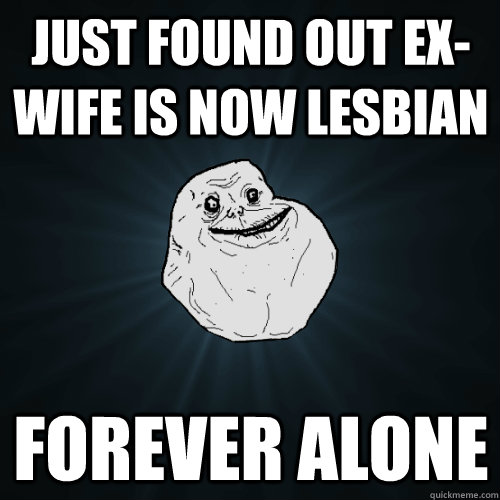 Just found out ex-wife is now lesbian Forever alone  Forever Alone