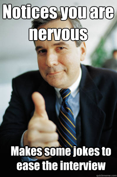 Notices you are nervous Makes some jokes to ease the interview  Good Guy Boss