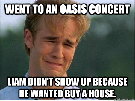 Went to an Oasis concert Liam didn't show up because he wanted buy a house.  1990s Problems