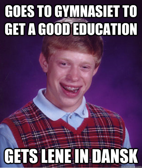 Goes to gymnasiet to get a good education Gets Lene in Dansk - Goes to gymnasiet to get a good education Gets Lene in Dansk  Bad Luck Brian