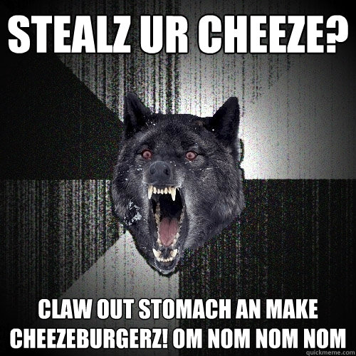 Stealz ur Cheeze? Claw out stomach an make cheezeburgerz! OM NOM NOM NOM  Insanity Wolf