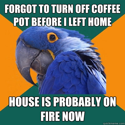 forgot to turn off coffee pot before i left home house is probably on fire now - forgot to turn off coffee pot before i left home house is probably on fire now  Paranoid Parrot