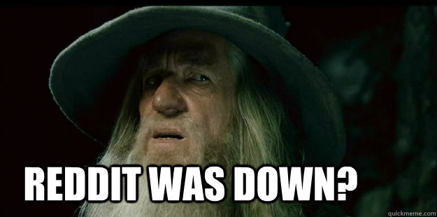  Reddit was down?  I have no memory Gandalf