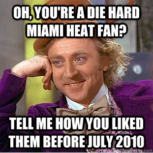 Oh, you're a die hard miami heat fan? tell me how you liked them before july 2010  Condescending Wonka