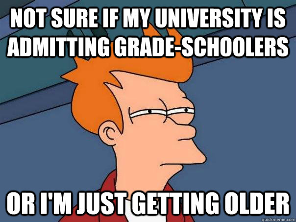 Not sure if my University is admitting grade-schoolers Or I'm just getting older - Not sure if my University is admitting grade-schoolers Or I'm just getting older  Futurama Fry