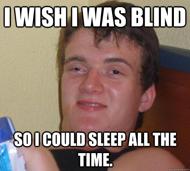 I wish I was blind so I could sleep all the time.  10 Guy