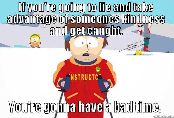 IF YOU'RE GOING TO LIE AND TAKE ADVANTAGE OF SOMEONES KINDNESS AND GET CAUGHT. YOU'RE GONNA HAVE A BAD TIME.  Super Cool Ski Instructor