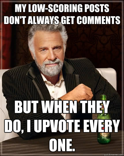 My low-scoring posts don't always get comments But when they do, I upvote every one. - My low-scoring posts don't always get comments But when they do, I upvote every one.  The Most Interesting Man In The World