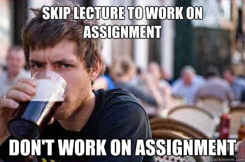 skip lecture to work on assignment
 don't work on assignment - skip lecture to work on assignment
 don't work on assignment  Lazy College Senior