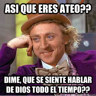 asi que eres ateo?? dime, que se siente hablar de dios todo el tiempo??  Creepy Wonka