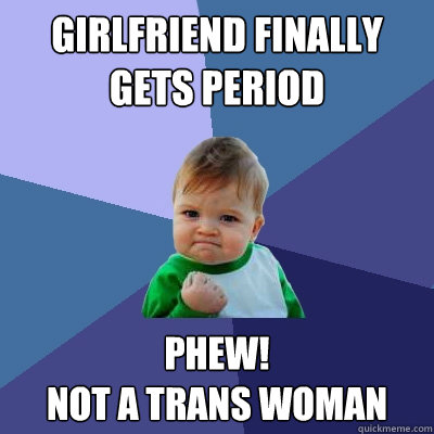 girlfriend finally gets period phew! 
not a trans woman  Success Kid