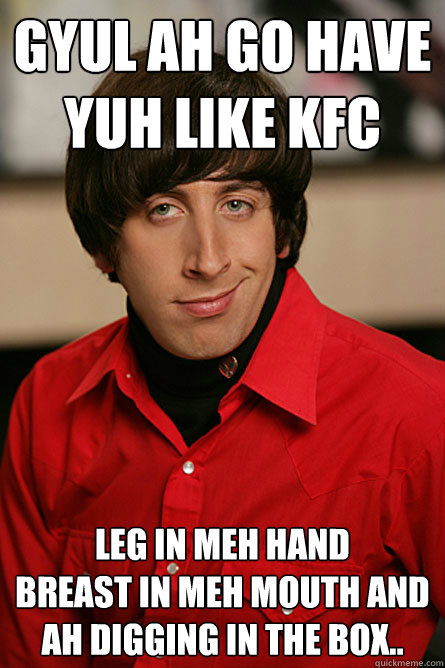 gyul ah go have yuh like kfc leg in meh hand
breast in meh mouth and
ah digging in the box..  Pickup Line Scientist