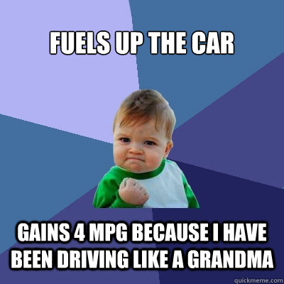 Fuels up the car gains 4 MPG because I have been driving like a grandma - Fuels up the car gains 4 MPG because I have been driving like a grandma  Success Kid