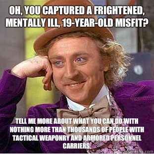 Oh, you captured a frightened, mentally ill, 19-year-old misfit? Tell me more about what you can do with nothing more than thousands of people with tactical weaponry and armored personnel carriers.  Condescending Wonka