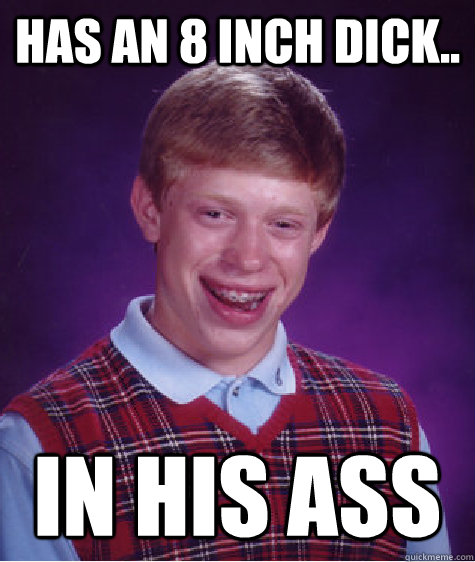 Has an 8 Inch Dick.. In his Ass  Bad Luck Brian