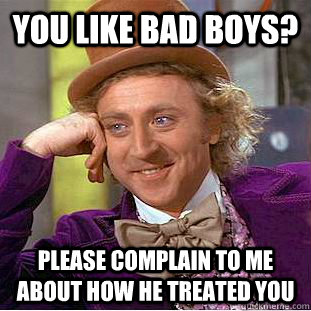 You like bad boys? Please complain to me about how he treated you  Condescending Wonka